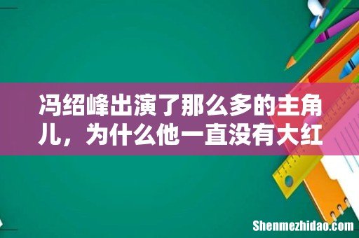 冯绍峰出演了那么多的主角儿,为什么他一直没有大红大紫呢