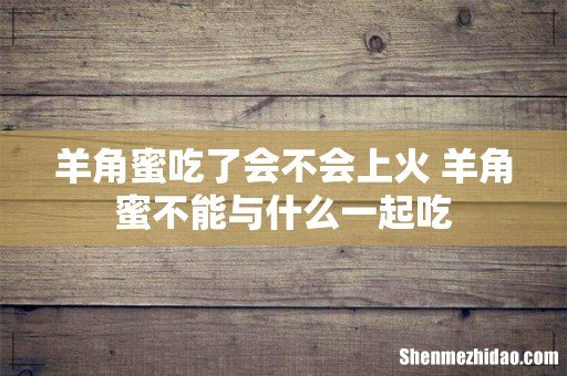 羊角蜜吃了会不会上火 羊角蜜不能与什么一起吃