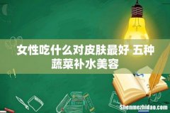 女性吃什么对皮肤最好 五种蔬菜补水美容