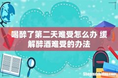 喝醉了第二天难受怎么办 缓解醉酒难受的办法