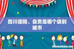 四川德阳、自贡是哪个级别城市