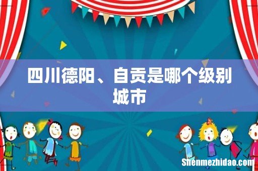 四川德阳、自贡是哪个级别城市