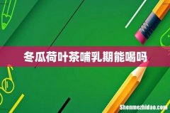 冬瓜荷叶茶哺乳期能喝吗