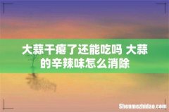 大蒜干瘪了还能吃吗 大蒜的辛辣味怎么消除