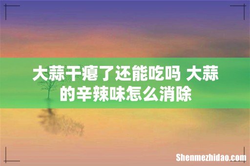 大蒜干瘪了还能吃吗 大蒜的辛辣味怎么消除