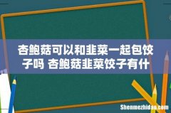 杏鲍菇可以和韭菜一起包饺子吗 杏鲍菇韭菜饺子有什么好吃