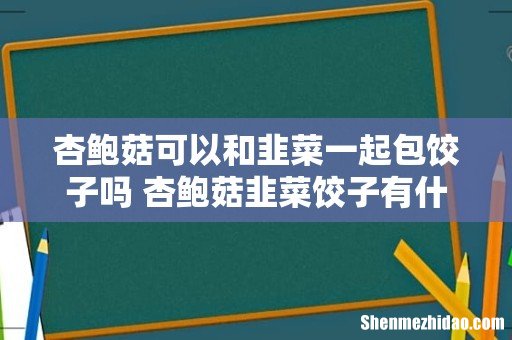 杏鲍菇可以和韭菜一起包饺子吗 杏鲍菇韭菜饺子有什么好吃