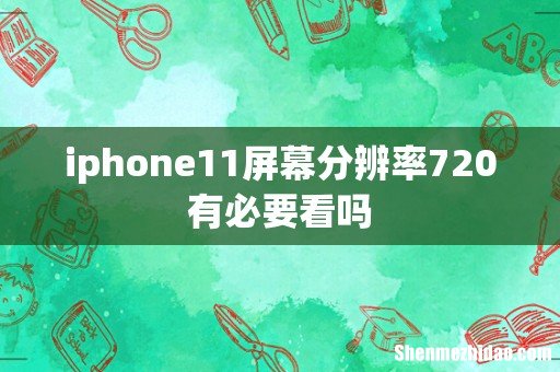 iphone11屏幕分辨率720有必要看吗