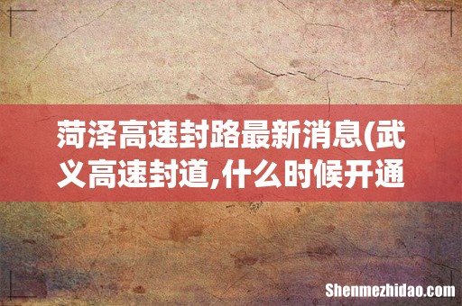 武义高速封道,什么时候开通- 菏泽高速封路最新消息