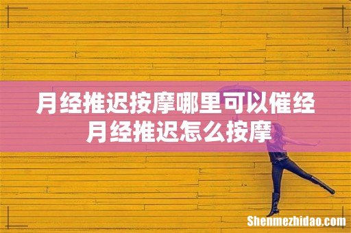 月经推迟按摩哪里可以催经 月经推迟怎么按摩
