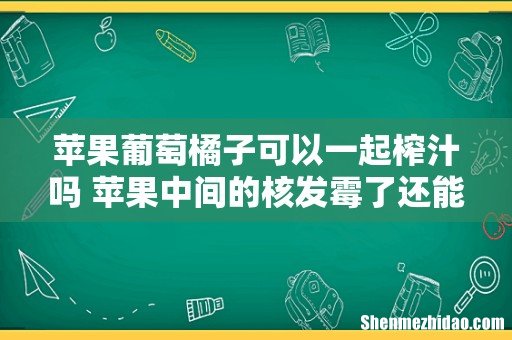 苹果葡萄橘子可以一起榨汁吗 苹果中间的核发霉了还能吃吗