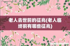 老人临终前有哪些征兆 老人去世前的征兆