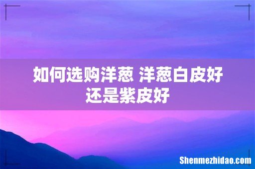 如何选购洋葱 洋葱白皮好还是紫皮好