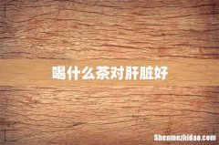 喝什么茶对肝脏好