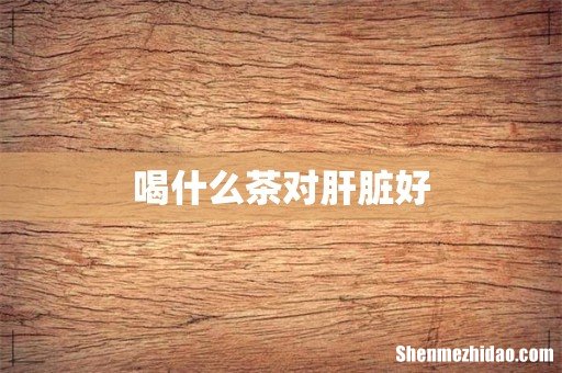 喝什么茶对肝脏好