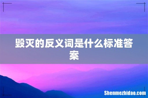 毁灭的反义词是什么标准答案