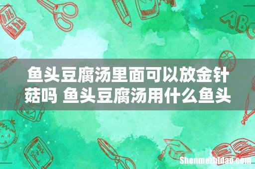 鱼头豆腐汤里面可以放金针菇吗 鱼头豆腐汤用什么鱼头