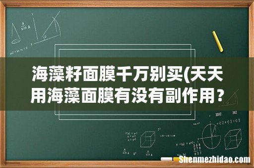 天天用海藻面膜有没有副作用？海藻面膜有什么禁忌吗？ 海藻籽面膜千万别买