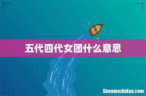 五代四代女团什么意思