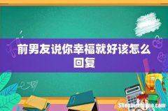 前男友说你幸福就好该怎么回复