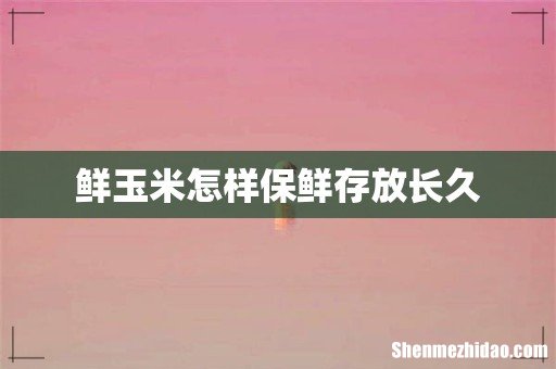 鲜玉米怎样保鲜存放长久