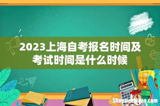 2023上海自考报名时间及考试时间是什么时候
