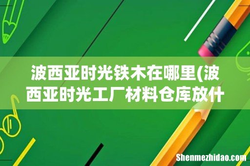 波西亚时光工厂材料仓库放什么 波西亚时光铁木在哪里