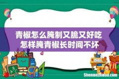 青椒怎么腌制又脆又好吃 怎样腌青椒长时间不坏