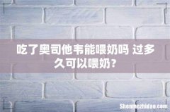 吃了奥司他韦能喂奶吗 过多久可以喂奶？