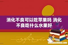 消化不良可以吃苹果吗 消化不良吃什么水果好
