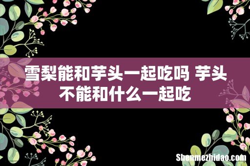 雪梨能和芋头一起吃吗 芋头不能和什么一起吃