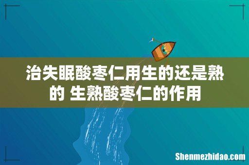 治失眠酸枣仁用生的还是熟的 生熟酸枣仁的作用