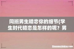 学生时代暗恋是怎样的呢？男生暗恋你的表现有哪些呢？ 同班男生暗恋你的细节