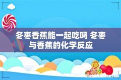 冬枣香蕉能一起吃吗 冬枣与香蕉的化学反应