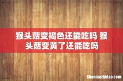 猴头菇变褐色还能吃吗 猴头菇变黄了还能吃吗