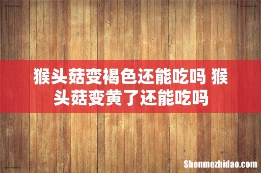 猴头菇变褐色还能吃吗 猴头菇变黄了还能吃吗