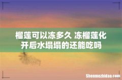 榴莲可以冻多久 冻榴莲化开后水塌塌的还能吃吗