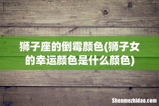 狮子女的幸运颜色是什么颜色 狮子座的倒霉颜色
