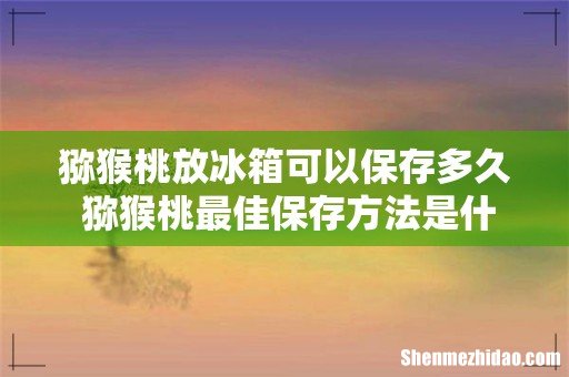 猕猴桃放冰箱可以保存多久 猕猴桃最佳保存方法是什么