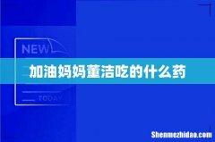 加油妈妈董洁吃的什么药