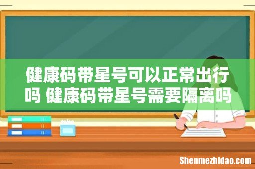 健康码带星号可以正常出行吗 健康码带星号需要隔离吗