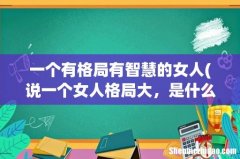 说一个女人格局大，是什么意思？ 一个有格局有智慧的女人