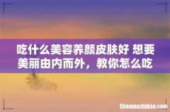 吃什么美容养颜皮肤好 想要美丽由内而外，教你怎么吃！