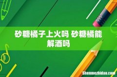砂糖橘子上火吗 砂糖橘能解酒吗