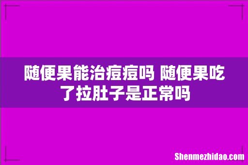 随便果能治痘痘吗 随便果吃了拉肚子是正常吗