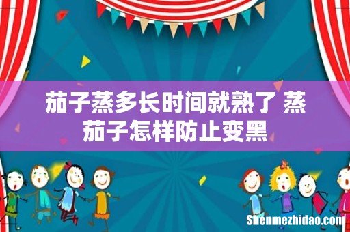 茄子蒸多长时间就熟了 蒸茄子怎样防止变黑