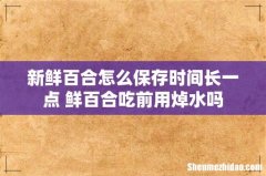 新鲜百合怎么保存时间长一点 鲜百合吃前用焯水吗