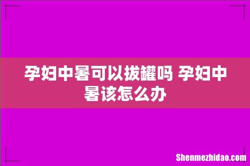 孕妇中暑可以拔罐吗 孕妇中暑该怎么办