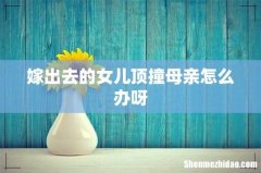 嫁出去的女儿顶撞母亲怎么办呀