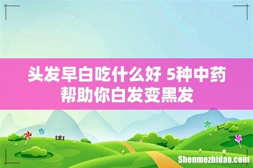 头发早白吃什么好 5种中药帮助你白发变黑发
